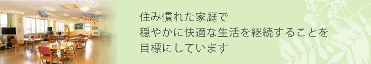 住み慣れた家庭で穏やかに快適な生活を継続することを目標にしています